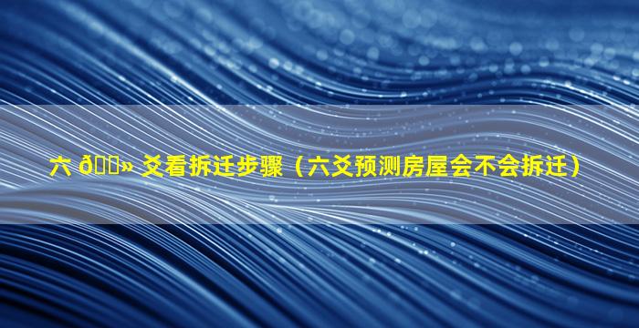 六 🌻 爻看拆迁步骤（六爻预测房屋会不会拆迁）